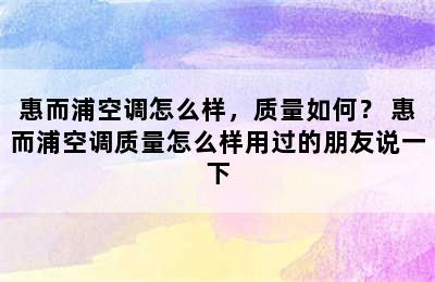 惠而浦空调怎么样，质量如何？ 惠而浦空调质量怎么样用过的朋友说一下